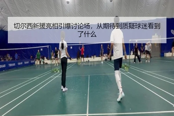 切尔西新援亮相引爆讨论场，从期待到质疑球迷看到了什么 - kaiyun